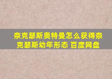 奈克瑟斯奥特曼怎么获得奈克瑟斯幼年形态 百度网盘